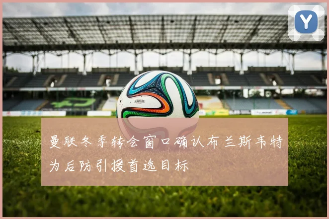 曼联冬季转会窗口确认布兰斯韦特为后防引援首选目标